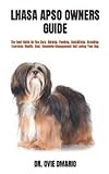 LHASA APSO OWNERS GUIDE: The Best Guide On The Care, Raising, Feeding, Socializing, Breeding, Exercise, Health, Cost, Complete Management And Loving Your Dog