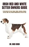 IRISH RED AND WHITE SETTER OWNERS GUIDE: The Best Guide On The Care, Raising, Feeding, Socializing, Breeding, Exercise, Health, Cost, Complete Management And Loving Your Dog