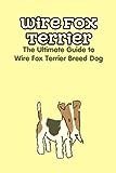 Wire Fox Terrier: The Ultimate Guide to Wire Fox Terrier Breed Dog: Why We Love the Wire Fox Terrier