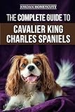The Complete Guide to Cavalier King Charles Spaniels: Selecting, Training, Socializing, Caring For, and Loving Your New Cavalier Puppy