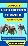 COMPLETE BEDLINGTON TERRIER TRAINING BOOK: Understand From The Origin, Finding, Personality, Socialization, Breeding, Care, Nutrition, Exercise, Health, Grooming, Love And Others Inclusive