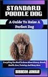 STANDARD POODLE DOG A Guide To Raise A Perfect Dog: Everything You Need To Know About History, Breeds, Health, Care, Training, And Many More (PAW SOME CANINE CHRONICLES)