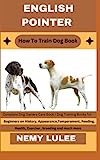 ENGLISH POINTER How To Train Dog Book: Complete Dog Owners Care Book / Dog Training Books for Beginners on History, Appearance, Temperament, Feeding, Health, Exercise, breeding and much more