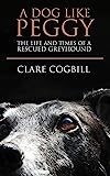 A Dog Like Peggy: The Life and Times of a Rescued Greyhound: 3 (True Rescue Dog Stories)
