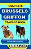 COMPLETE BRUSSELS GRIFFON TRAINING BOOK: Understand From The Origin, Finding, Personality, Socialization, Breeding, Care, Nutrition, Exercise, Health, Grooming, Love And Others Inclusive