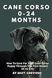 Cane Corso 0-24 Months: How To Care For Your Cane Corso Puppy Through The First Stages Of Its Life