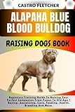 ALAPAHA BLUE BLOOD BULLDOG RAISING DOGS BOOK: Beginners Training Guide To Raising Your Perfect Companion From Puppy To Old Age + Buying, Socializing, Care, Feeding, Health, Breeding And More