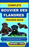 COMPLETE BOUVIER DES FLANDRES TRAINING BOOK: Understand From The Origin, Finding, Personality, Socialization, Breeding, Care, Nutrition, Exercise, Health, Grooming, Love And Others Inclusive