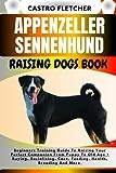 APPENZELLER SENNENHUND RAISING DOGS BOOK: Beginners Training Guide To Raising Your Perfect Companion From Puppy To Old Age + Buying, Socializing, Care, Feeding, Health, Breeding And More