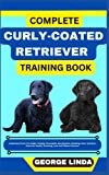 COMPLETE CURLY-COATED RETRIEVER TRAINING BOOK: Understand From The Origin, Finding, Personality, Socialization, Breeding, Care, Nutrition, Exercise, Health, Grooming, Love And Others Inclusive