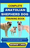 COMPLETE ANATOLIAN SHEPHERD DOG TRAINING BOOK: Understand From The Origin, Finding, Personality, Socialization, Breeding, Care, Nutrition, Exercise, Health, Grooming, Love And Others Inclusive