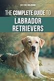 The Complete Guide to Labrador Retrievers: Selecting, Raising, Training, Feeding, and Loving Your New Lab from Puppy to Old-Age