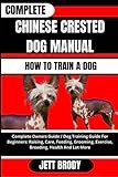 COMPLETE CHINESE CRESTED DOG MANUAL. HOW TO TRAIN A DOG: Complete Owners Guide / Dog Training Guide For Beginners: Raising, Care, Feeding, Grooming, Exercise, Breeding, Health And Lot More
