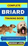 COMPLETE BRIARD TRAINING BOOK: Understand From The Origin, Finding, Personality, Socialization, Breeding, Care, Nutrition, Exercise, Health, Grooming, Love And Others Inclusive