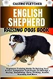 ENGLISH SHEPHERD RAISING DOGS BOOK: Beginners Training Guide To Raising Your Perfect Companion From Puppy To Old Age + Buying, Socializing, Care, Feeding, Health, Breeding And More