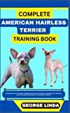 COMPLETE AMERICAN HAIRLESS TERRIER TRAINING BOOK: Understand From The Origin, Finding, Personality, Socialization, Breeding, Care, Nutrition, Exercise, Health, Grooming, Love And Others Inclusive
