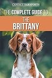 The Complete Guide to the Brittany: Selecting, Preparing for, Feeding, Socializing, Commands, Field Work Training, and Loving Your New Brittany Spaniel Puppy