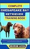 COMPLETE CHESAPEAKE BAY RETRIEVER TRAINING BOOK: Understand From The Origin, Finding, Personality, Socialization, Breeding, Care, Nutrition, Exercise, Health, Grooming, Love And Others Inclusive
