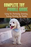 Complete Toy Poodle Guide: Caring For, Purchasing, Grooming, Training, Breeding Toy Poodles