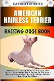 AMERICAN HAIRLESS TERRIER RAISING DOGS BOOK: Beginners Training Guide To Raising Your Perfect Companion From Puppy To Old Age + Buying, Socializing, Care, Feeding, Health, Breeding And More