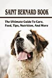 Saint Bernard Book: The Ultimate Guide To Care, Feed, Tips, Nutrition, And More: Saint Bernards Caring Guide