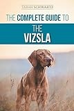 The Complete Guide to the Vizsla: Selecting, Feeding, Training, Exercising, Socializing, and Loving Your New Vizsla