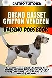 GRAND BASSET GRIFFON VENDEEN RAISING DOGS BOOK: Beginners Training Guide To Raising Your Perfect Companion From Puppy To Old Age + Buying, Socializing, Care, Feeding, Health, Breeding And More