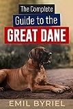 The Complete Guide to The Great Dane: Great Dane Training 101, Raising, Exercising and Living with your new Puppy or Adult dog.
