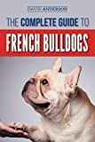 The Complete Guide to French Bulldogs: Everything you need to know to bring home your first French Bulldog Puppy