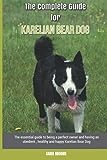 The Complete Guide for Karelian Bear Dog: The essential guide to being a perfect owner and having an obedient, healthy, and happy Karelian Bear Dog
