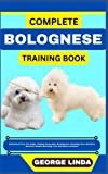 COMPLETE BOLOGNESE TRAINING BOOK: Understand From The Origin, Finding, Personality, Socialization, Breeding, Care, Nutrition, Exercise, Health, Grooming, Love And Others Inclusive