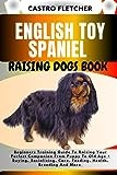ENGLISH TOY SPANIEL RAISING DOGS BOOK: Beginners Training Guide To Raising Your Perfect Companion From Puppy To Old Age + Buying, Socializing, Care, Feeding, Health, Breeding And More