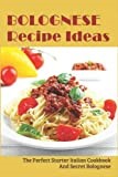 Bolognese Recipe Ideas: The Perfect Starter Italian Cookbook And Secret Bolognese
