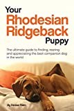 Your Rhodesian Ridgeback Puppy: The ultimate guide to finding, rearing and appreciating the best companion dog in the world
