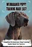 Weimaraner Puppy Training Made Easy: Simplified Weimaraner Dog Training Guide Book For Novices