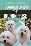 The Complete Guide to the Bichon Frise: Finding, Raising, Feeding, Training, Socializing, and Loving Your New Bichon Puppy