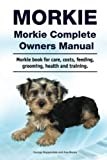 Morkie. Morkie Complete Owners Manual. Morkie book for care, costs, feeding, grooming, health and training.