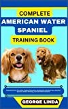 COMPLETE AMERICAN WATER SPANIEL TRAINING BOOK: Understand From The Origin, Finding, Personality, Socialization, Breeding, Care, Nutrition, Exercise, Health, Grooming, Love And Others Inclusive