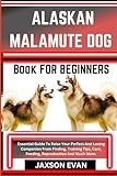 ALASKAN MALAMUTE DOG BOOK FOR BEGINNERS: Essential Guide To Raise Your Perfect And Loving Companion From Finding, Training Tips, Care, Feeding, Reproduction And Much More.