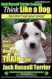 Jack Russell Terrier Training, Think Like a Dog, But Don't Eat your Poop!: Here's EXACTLY How To Train Your Jack Russell Terrier: 2