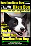 Karelian Bear Dog Training THiNK Like a Dog...But Don't Eat Your Poop!: Here's Exactly How To Train Your Karelian Bear Dog