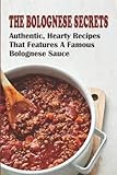 The Bolognese Secrets: Authentic, Hearty Recipes That Features A Famous Bolognese Sauce