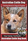 Australian Cattle Dog Training Book for Dogs and Puppies by Bone Up Dog Training: Are You Ready to Bone Up? Easy Training * Fast Results Australian Cattle Dog Book