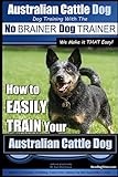 Australian Cattle Dog ~ Dog Training with the No BRAINER Dog TRAINER ~ We Make it THAT Easy!: How to EASILY TRAIN Your Australian Cattle Dog: Volume 1 (Australian Cattle Dog Training)