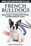 French Bulldogs - Owners Guide from Puppy to Old Age. Buying, Caring For, Grooming, Health, Training and Understanding Your Frenchie
