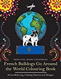 French Bulldogs Go Around the World Colouring Book: Stress-Relieving, Calming Patterns and Designs Volume 1: Frenchie Coloring Book: Fun Frenchie Coloring Book for Adults and Kids 10+