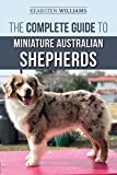 The Complete Guide to Miniature Australian Shepherds: Finding, Caring For, Training, Feeding, Socializing, and Loving Your New Mini Aussie Puppy