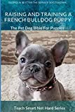 Raising And Training A French Bulldog Puppy: The Pet Dog Bible For Puppies (Teach Smart Not Hard)