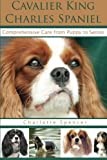 Cavalier King Charles Spaniel: Comprehensive Care from Puppy to Senior; Care, Health, Training, Behavior, Understanding, Grooming, Showing, Costs and much more